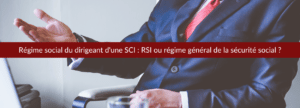 Régime social du dirigeant d'une SCI : RSI ou régime général de la sécurité social ?
